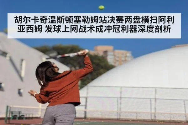 胡尔卡奇温斯顿塞勒姆站决赛两盘横扫阿利亚西姆 发球上网战术成冲冠利器深度剖析
