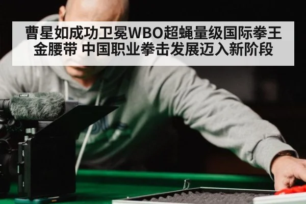 曹星如成功卫冕WBO超蝇量级国际拳王金腰带 中国职业拳击发展迈入新阶段