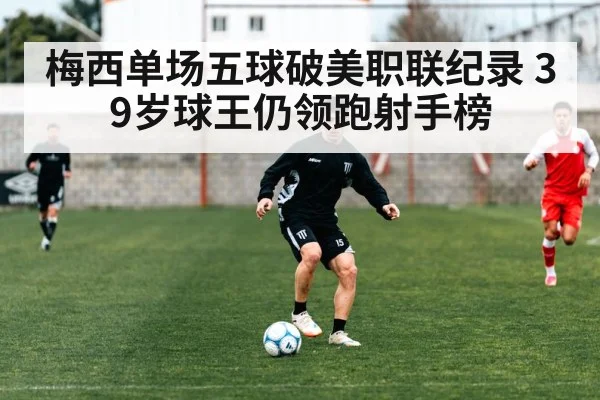 梅西单场五球破美职联纪录 39岁球王仍领跑射手榜